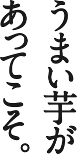 うまい芋があってこそ。