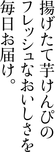 揚げたて芋けんぴのフレッシュなおいしさを毎日お届け。