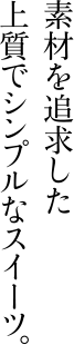 素材を追求した上質でシンプルなスイーツ。